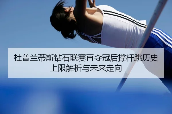 杜普兰蒂斯钻石联赛再夺冠后撑杆跳历史上限解析与未来走向