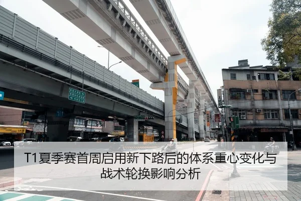 T1夏季赛首周启用新下路后的体系重心变化与战术轮换影响分析